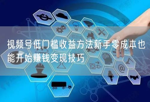 视频号低门槛收益方法新手零成本也能开始赚钱变现技巧