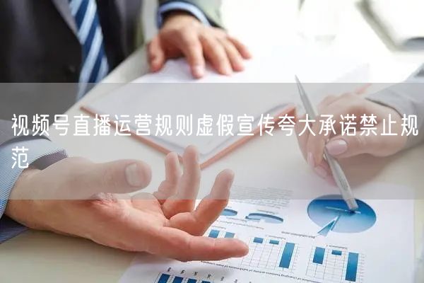 视频号直播运营规则虚假宣传夸大承诺禁止规范
