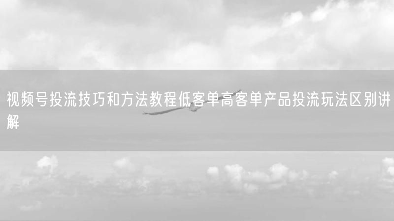视频号投流技巧和方法教程低客单高客单产品投流玩法区别讲解