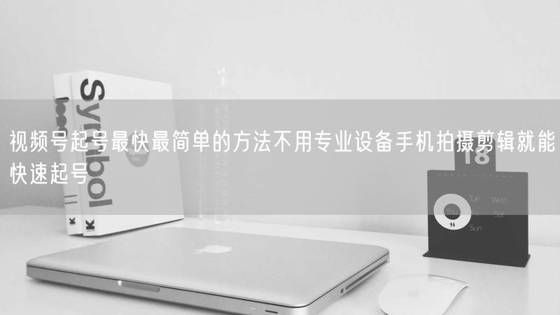视频号起号最快最简单的方法不用专业设备手机拍摄剪辑就能快速起号