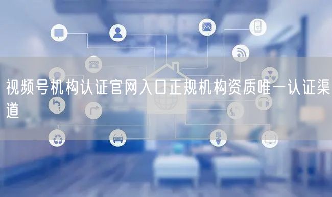视频号机构认证官网入口正规机构资质唯一认证渠道