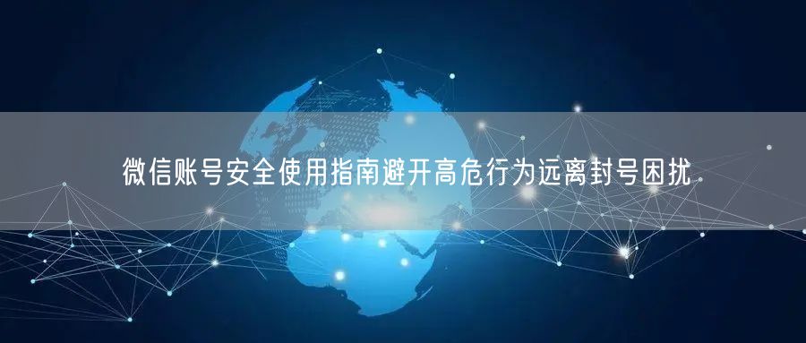 微信账号安全使用指南避开高危行为远离封号困扰