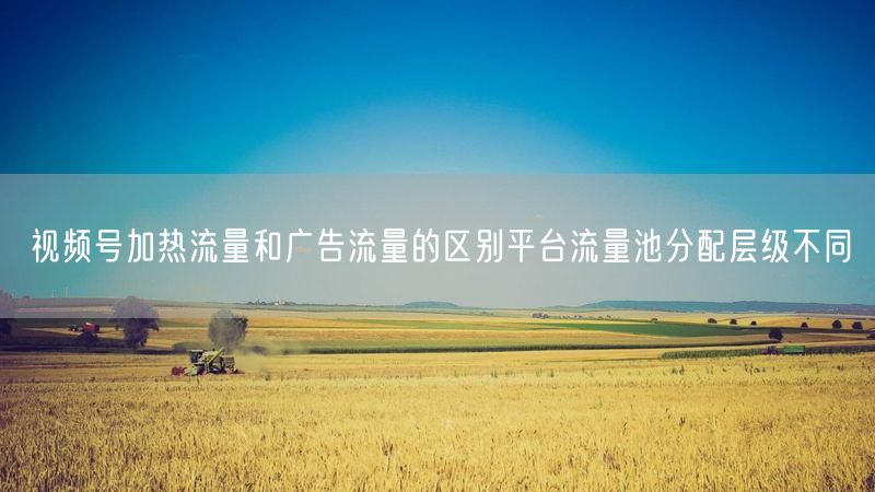 视频号加热流量和广告流量的区别平台流量池分配层级不同