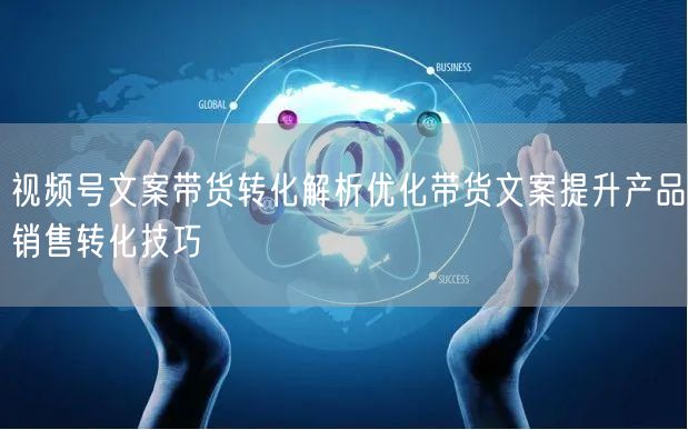 视频号文案带货转化解析优化带货文案提升产品销售转化技巧
