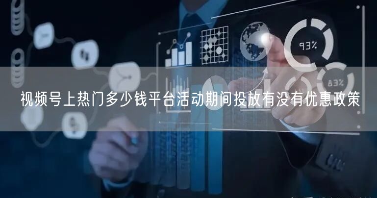 视频号上热门多少钱平台活动期间投放有没有优惠政策
