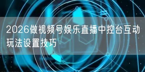 2026做视频号娱乐直播中控台互动玩法设置技巧