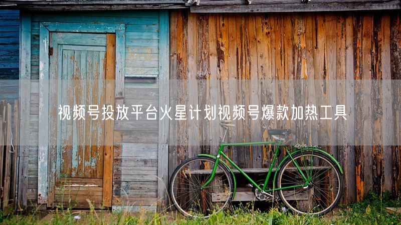 视频号投放平台火星计划视频号爆款加热工具