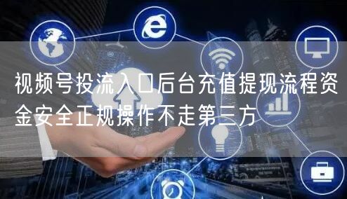 视频号投流入口后台充值提现流程资金安全正规操作不走第三方