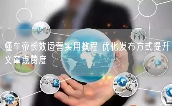 懂车帝长效运营实用教程 优化发布方式提升文章点赞度