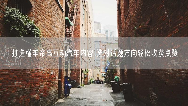 打造懂车帝高互动汽车内容 选对话题方向轻松收获点赞