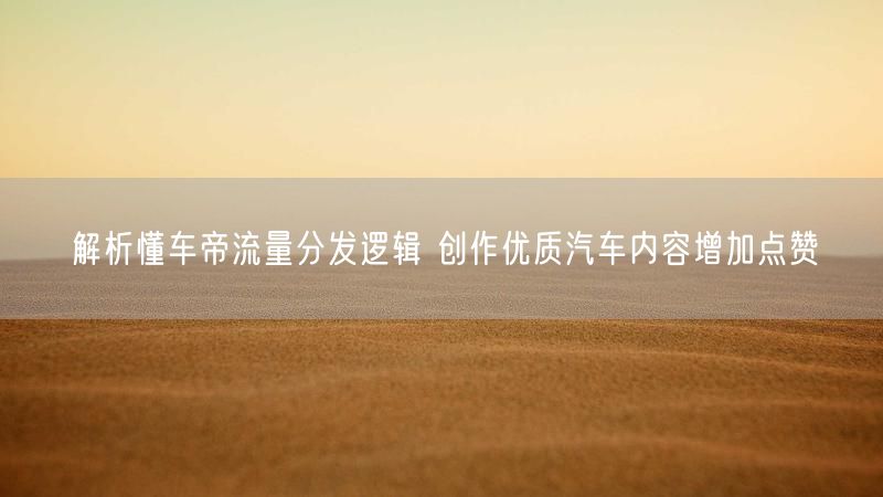 解析懂车帝流量分发逻辑 创作优质汽车内容增加点赞