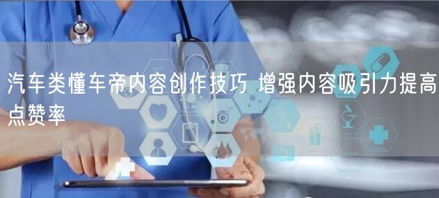 汽车类懂车帝内容创作技巧 增强内容吸引力提高点赞率