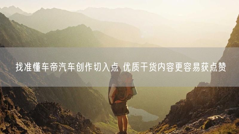 找准懂车帝汽车创作切入点 优质干货内容更容易获点赞