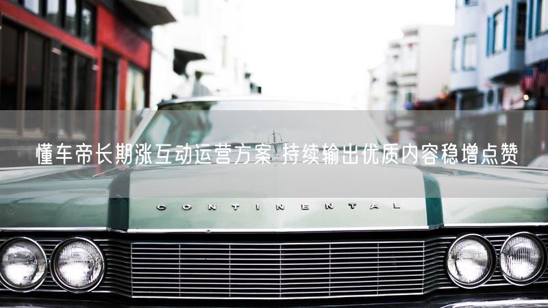 懂车帝长期涨互动运营方案 持续输出优质内容稳增点赞