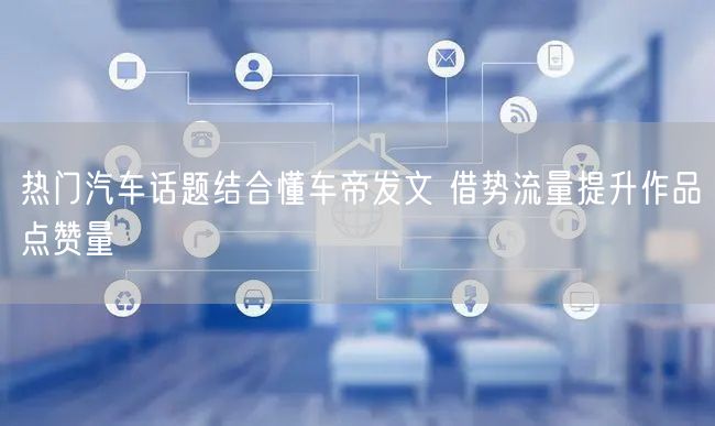 热门汽车话题结合懂车帝发文 借势流量提升作品点赞量