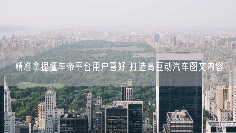 精准拿捏懂车帝平台用户喜好 打造高互动汽车图文内容