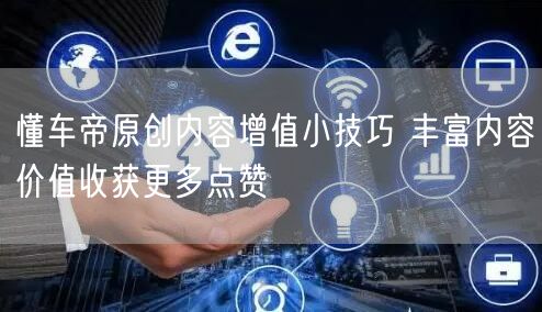 懂车帝原创内容增值小技巧 丰富内容价值收获更多点赞