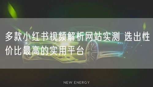 多款小红书视频解析网站实测 选出性价比最高的实用平台