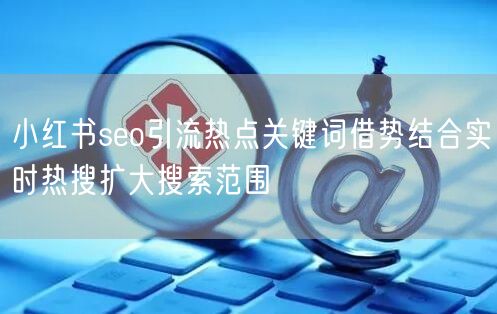 小红书seo引流热点关键词借势结合实时热搜扩大搜索范围