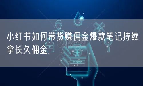 小红书如何带货赚佣金爆款笔记持续拿长久佣金