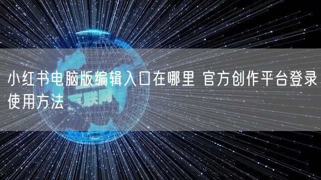 小红书电脑版编辑入口在哪里 官方创作平台登录使用方法