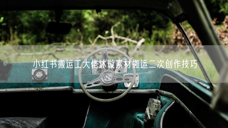 小红书搬运工大佬沐璇素材搬运二次创作技巧