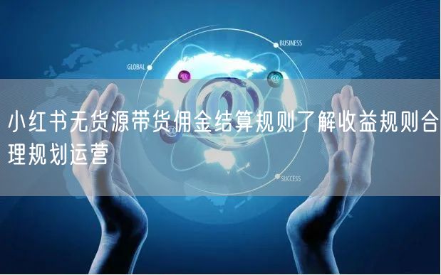 小红书无货源带货佣金结算规则了解收益规则合理规划运营