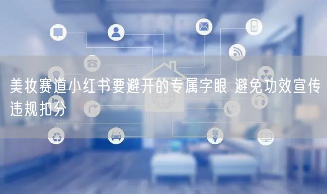 美妆赛道小红书要避开的专属字眼 避免功效宣传违规扣分