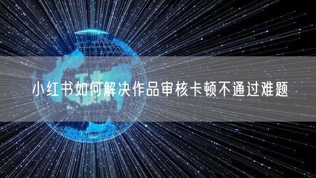 小红书如何解决作品审核卡顿不通过难题