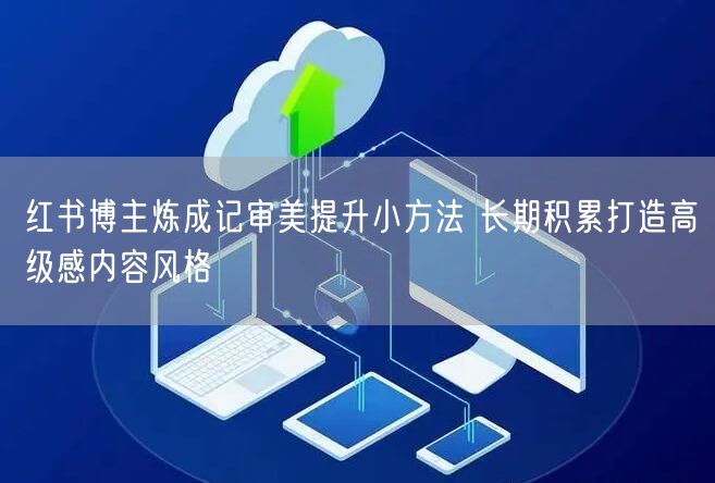 红书博主炼成记审美提升小方法 长期积累打造高级感内容风格