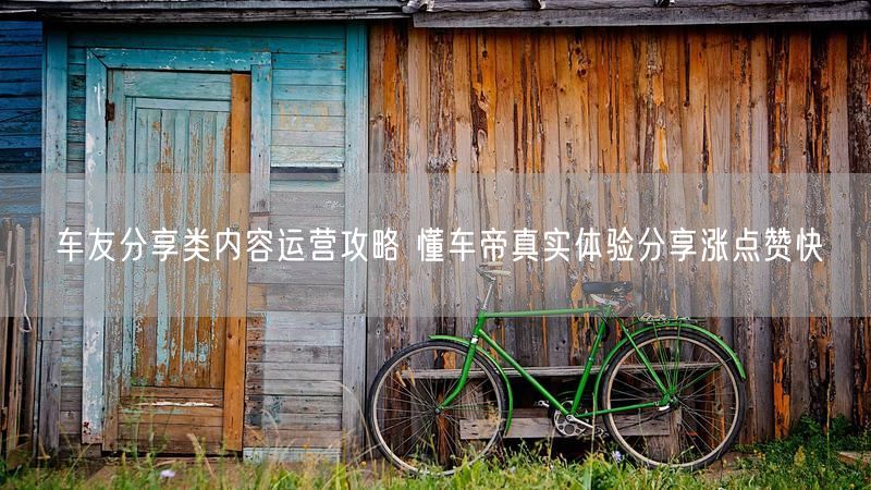 车友分享类内容运营攻略 懂车帝真实体验分享涨点赞快