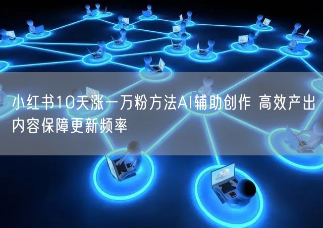 小红书10天涨一万粉方法AI辅助创作 高效产出内容保障更新频率