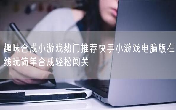 趣味合成小游戏热门推荐快手小游戏电脑版在线玩简单合成轻松闯关