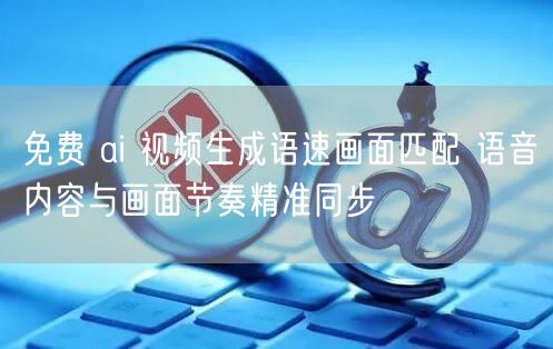 免费 ai 视频生成语速画面匹配 语音内容与画面节奏精准同步