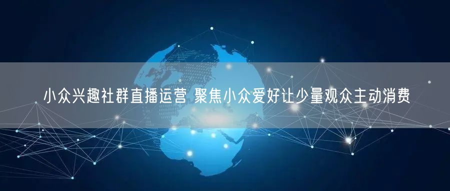 小众兴趣社群直播运营 聚焦小众爱好让少量观众主动消费