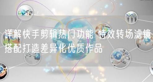 详解快手剪辑热门功能 特效转场滤镜搭配打造差异化优质作品