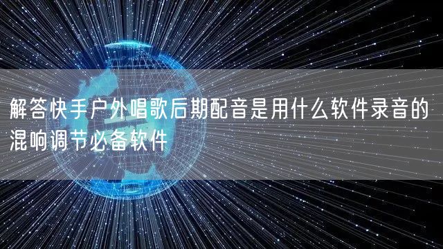 解答快手户外唱歌后期配音是用什么软件录音的 混响调节必备软件