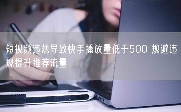 短视频违规导致快手播放量低于500 规避违规提升推荐流量