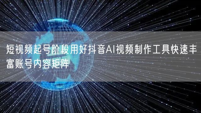 短视频起号阶段用好抖音AI视频制作工具快速丰富账号内容矩阵