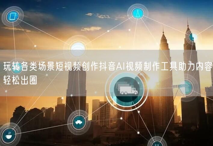 玩转各类场景短视频创作抖音AI视频制作工具助力内容轻松出圈