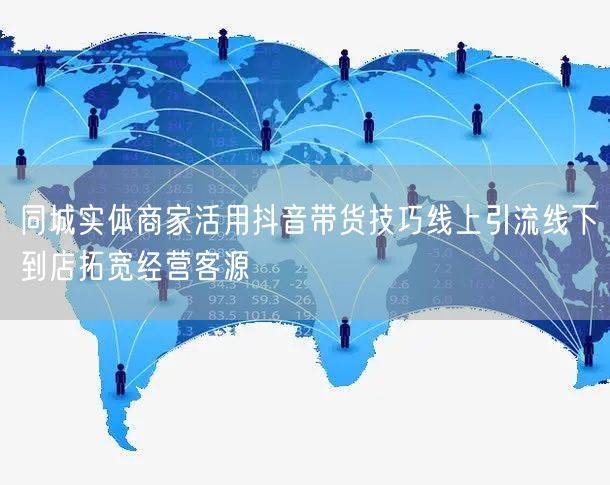 同城实体商家活用抖音带货技巧线上引流线下到店拓宽经营客源
