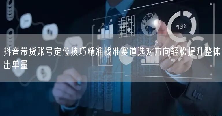 抖音带货账号定位技巧精准找准赛道选对方向轻松提升整体出单量