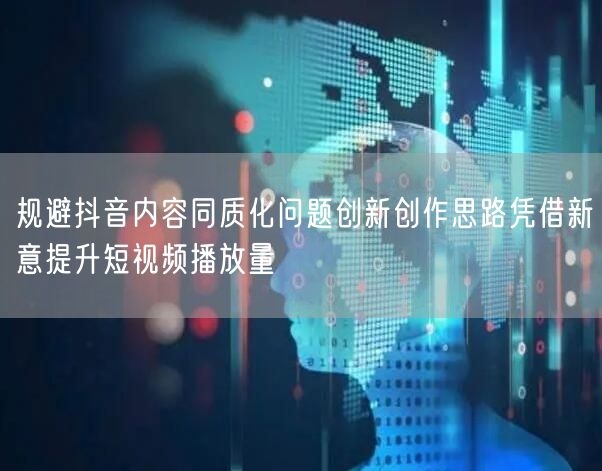 规避抖音内容同质化问题创新创作思路凭借新意提升短视频播放量