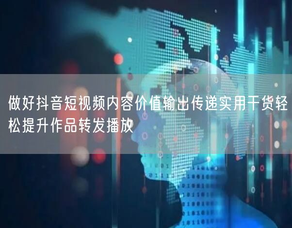 做好抖音短视频内容价值输出传递实用干货轻松提升作品转发播放