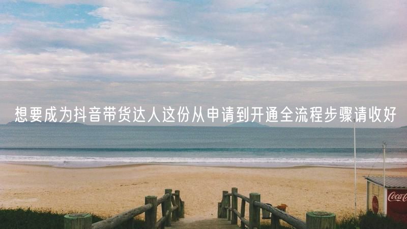 想要成为抖音带货达人这份从申请到开通全流程步骤请收好
