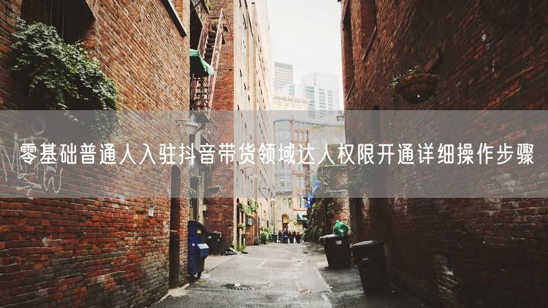 零基础普通人入驻抖音带货领域达人权限开通详细操作步骤