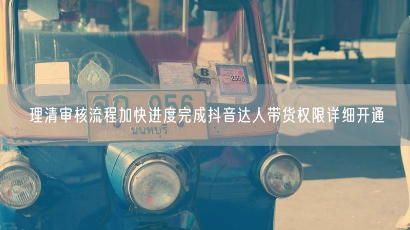 理清审核流程加快进度完成抖音达人带货权限详细开通