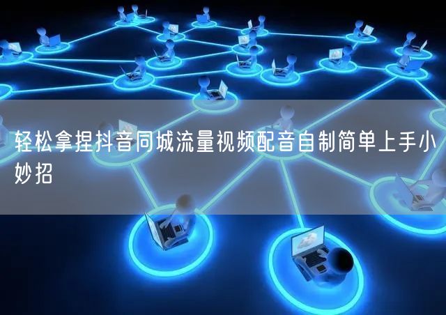 轻松拿捏抖音同城流量视频配音自制简单上手小妙招