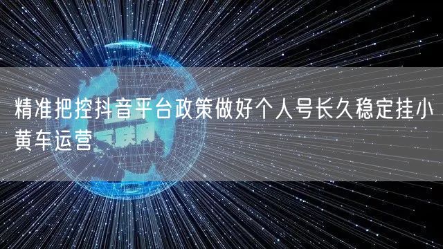 精准把控抖音平台政策做好个人号长久稳定挂小黄车运营
