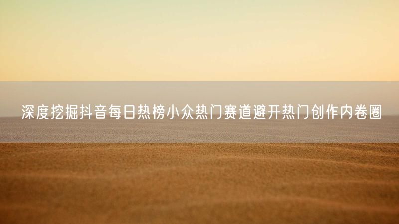 深度挖掘抖音每日热榜小众热门赛道避开热门创作内卷圈